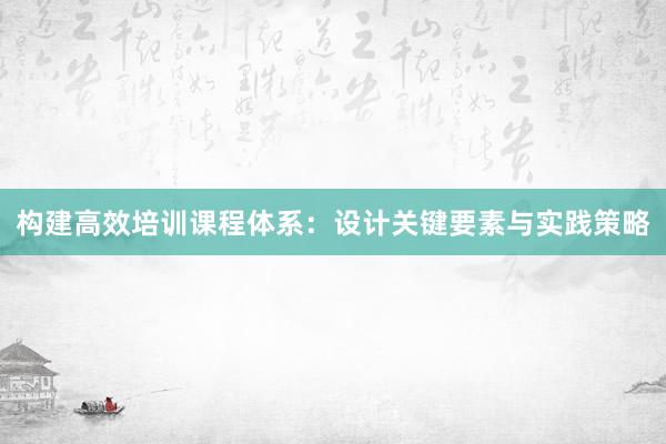 构建高效培训课程体系：设计关键要素与实践策略