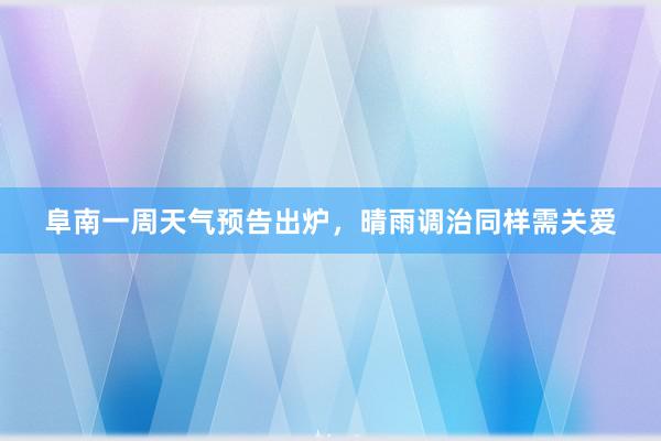 阜南一周天气预告出炉，晴雨调治同样需关爱