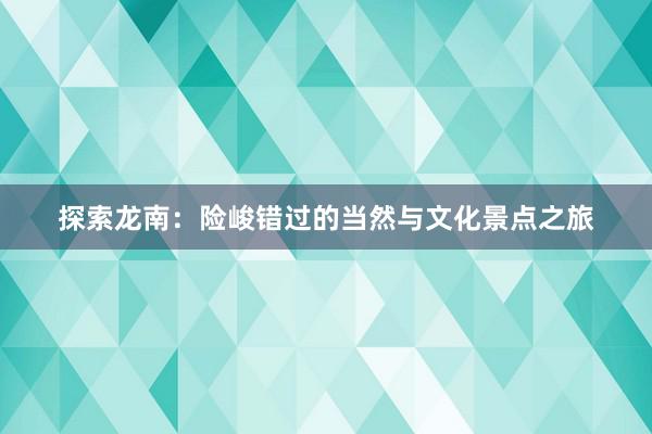 探索龙南：险峻错过的当然与文化景点之旅