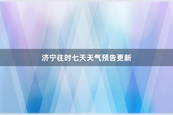 济宁往时七天天气预告更新