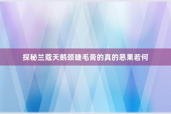 探秘兰蔻天鹅颈睫毛膏的真的恶果若何